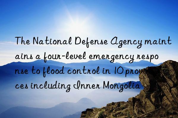 The National Defense Agency maintains a four-level emergency response to flood control in 10 provinces including Inner Mongolia