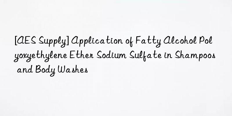 [AES Supply] Application of Fatty Alcohol Polyoxyethylene Ether Sodium Sulfate in Shampoos and Body Washes