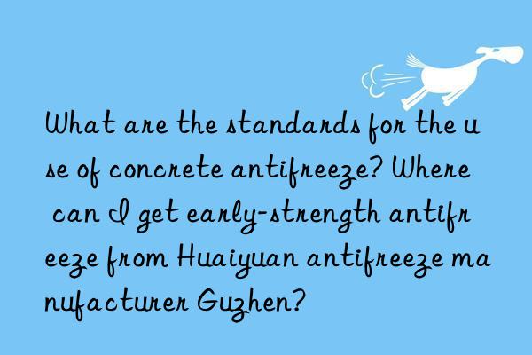 What are the standards for the use of concrete antifreeze? Where can I get early-strength antifreeze from Huaiyuan antifreeze manufacturer Guzhen?