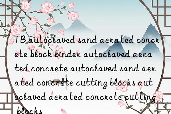 TB autoclaved sand aerated concrete block binder autoclaved aerated concrete autoclaved sand aerated concrete cutting blocks autoclaved aerated concrete cutting blocks