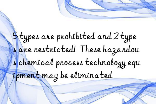 5 types are prohibited and 2 types are restricted!  These hazardous chemical process technology equipment may be eliminated