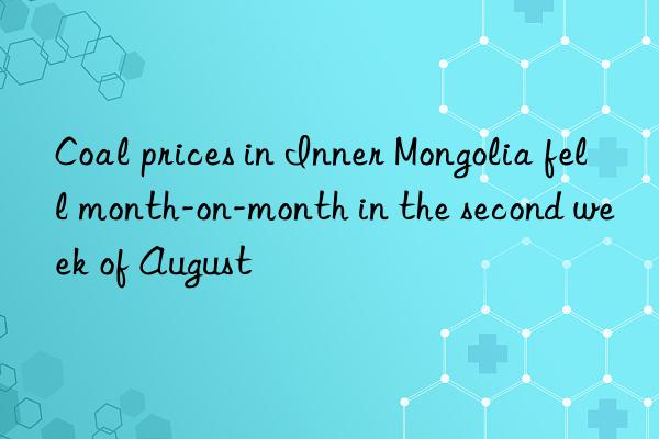 Coal prices in Inner Mongolia fell month-on-month in the second week of August