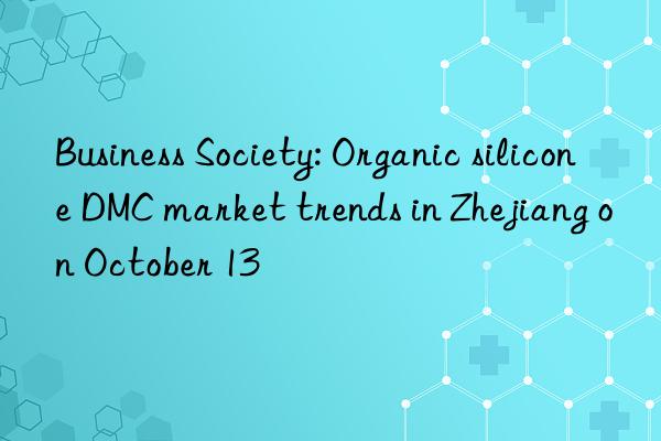 Business Society: Organic silicone DMC market trends in Zhejiang on October 13