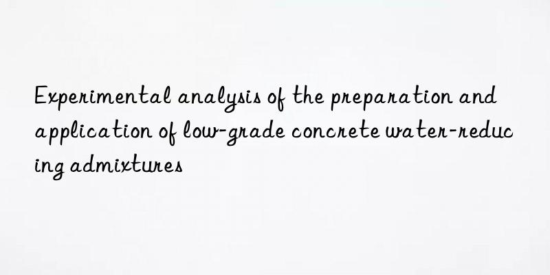 Experimental analysis of the preparation and application of low-grade concrete water-reducing admixtures