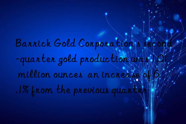 Barrick Gold Corporation s second-quarter gold production was 1.01 million ounces  an increase of 6.1% from the previous quarter