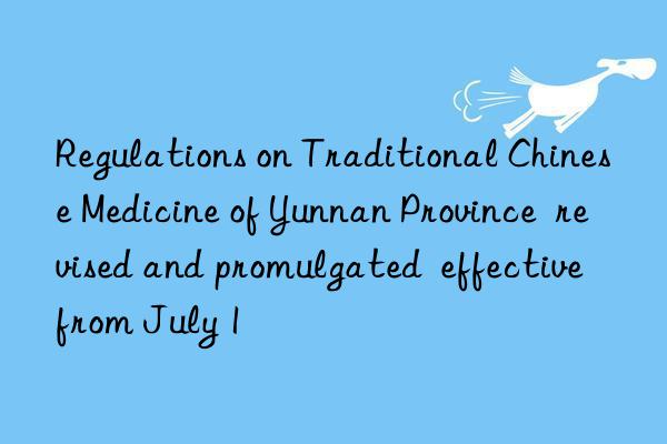 Regulations on Traditional Chinese Medicine of Yunnan Province  revised and promulgated  effective from July 1