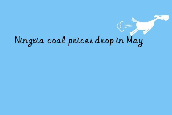 Ningxia coal prices drop in May