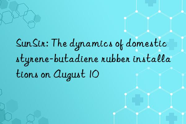 SunSir: The dynamics of domestic styrene-butadiene rubber installations on August 10