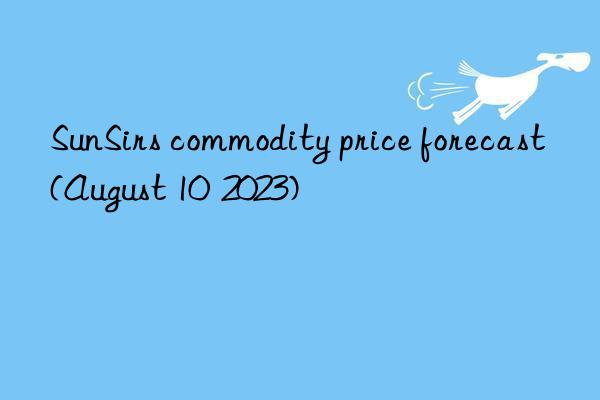 SunSirs commodity price forecast (August 10  2023)