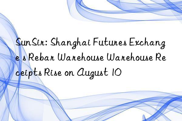 SunSir: Shanghai Futures Exchange s Rebar Warehouse Warehouse Receipts Rise on August 10