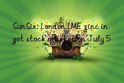 SunSir: London LME zinc ingot stock market on July 5