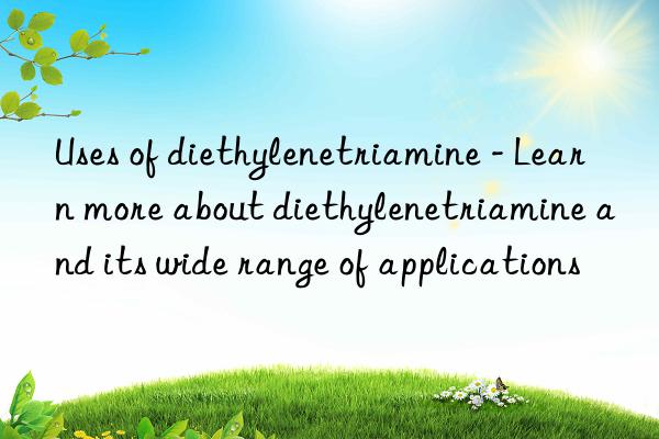 Uses of diethylenetriamine - Learn more about diethylenetriamine and its wide range of applications