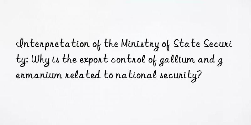 Interpretation of the Ministry of State Security: Why is the export control of gallium and germanium related to national security?