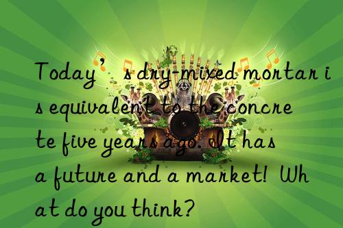 Today’s dry-mixed mortar is equivalent to the concrete five years ago. It has a future and a market!  What do you think?