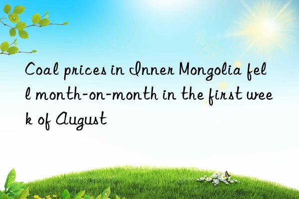 Coal prices in Inner Mongolia fell month-on-month in the first week of August