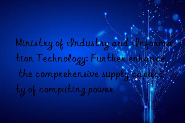 Ministry of Industry and Information Technology: Further enhance the comprehensive supply capacity of computing power