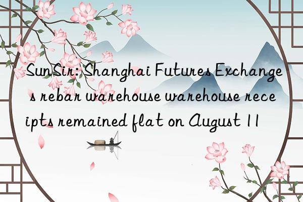 SunSir: Shanghai Futures Exchange s rebar warehouse warehouse receipts remained flat on August 11