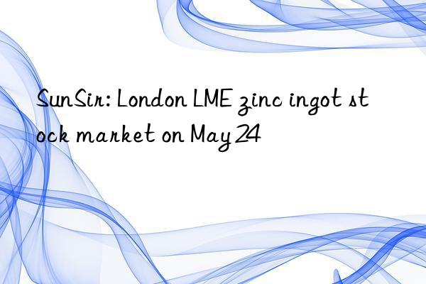 SunSir: London LME zinc ingot stock market on May 24