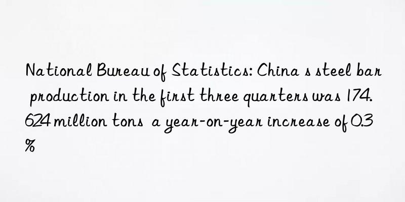 National Bureau of Statistics: China s steel bar production in the first three quarters was 174.624 million tons  a year-on-year increase of 0.3%