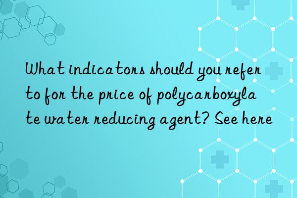 What indicators should you refer to for the price of polycarboxylate water reducing agent? See here