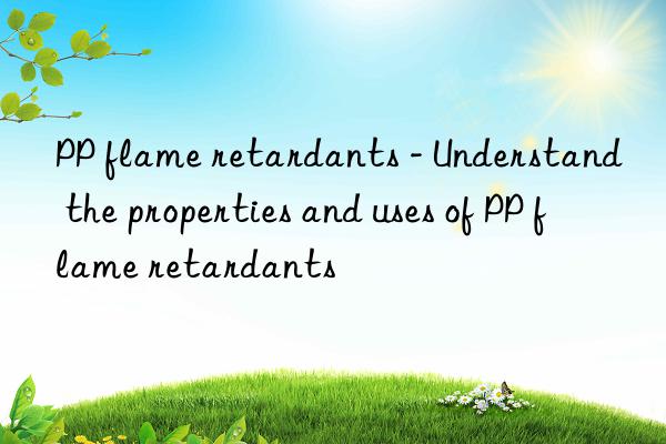 PP flame retardants - Understand the properties and uses of PP flame retardants