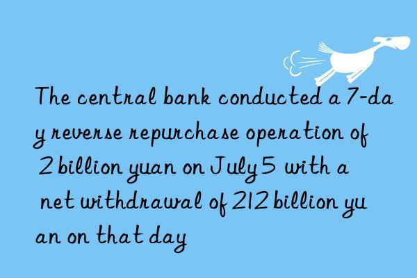 The central bank conducted a 7-day reverse repurchase operation of 2 billion yuan on July 5  with a net withdrawal of 212 billion yuan on that day