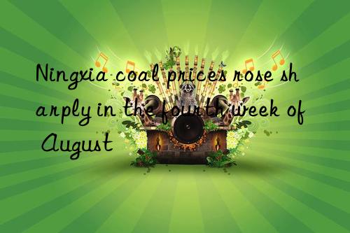 Ningxia coal prices rose sharply in the fourth week of August