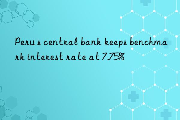 Peru s central bank keeps benchmark interest rate at 7.75%