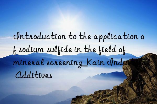 Introduction to the application of sodium sulfide in the field of mineral screening_Kain Industrial Additives