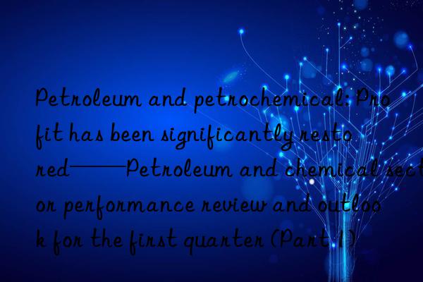 Petroleum and petrochemical: Profit has been significantly restored——Petroleum and chemical sector performance review and outlook for the first quarter (Part 1)