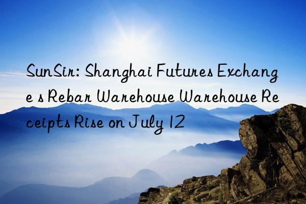 SunSir: Shanghai Futures Exchange s Rebar Warehouse Warehouse Receipts Rise on July 12