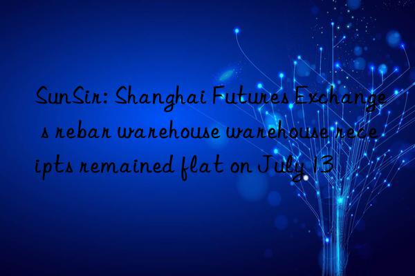 SunSir: Shanghai Futures Exchange s rebar warehouse warehouse receipts remained flat on July 13