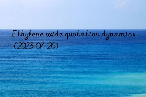 Ethylene oxide quotation dynamics (2023-07-26)