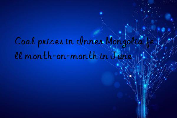 Coal prices in Inner Mongolia fell month-on-month in June