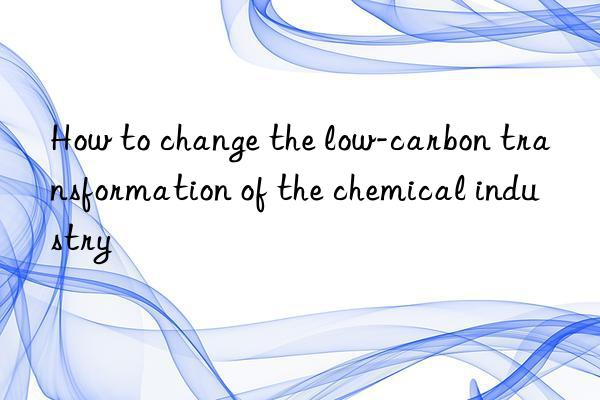 How to change the low-carbon transformation of the chemical industry