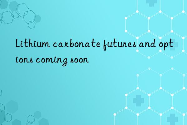 Lithium carbonate futures and options coming soon