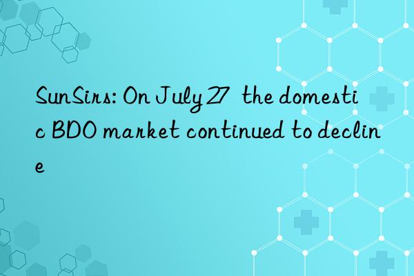 SunSirs: On July 27  the domestic BDO market continued to decline