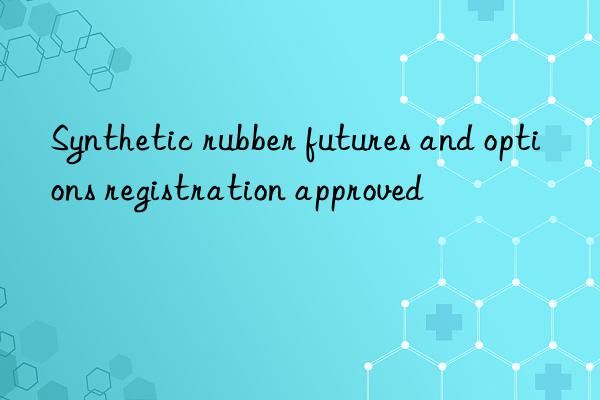 Synthetic rubber futures and options registration approved