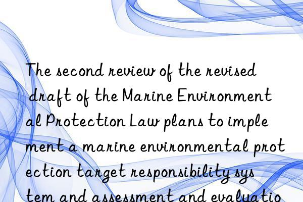 The second review of the revised draft of the Marine Environmental Protection Law plans to implement a marine environmental protection target responsibility system and assessment and evaluation system