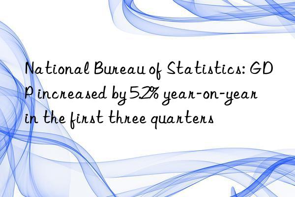 National Bureau of Statistics: GDP increased by 5.2% year-on-year in the first three quarters