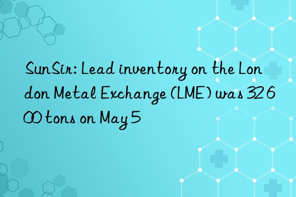 SunSir: Lead inventory on the London Metal Exchange (LME) was 32 600 tons on May 5