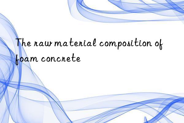 The raw material composition of foam concrete