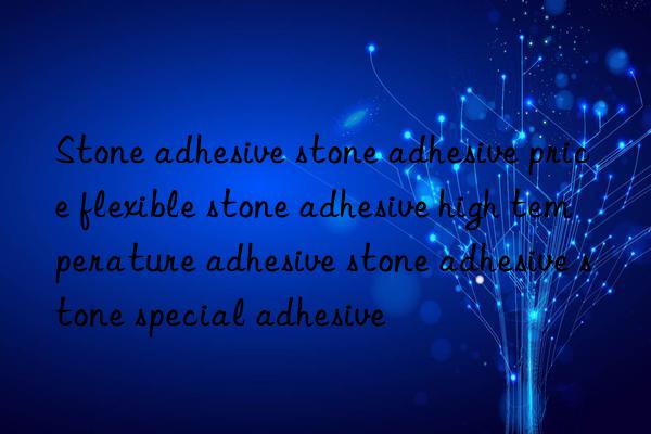 Stone adhesive stone adhesive price flexible stone adhesive high temperature adhesive stone adhesive stone special adhesive