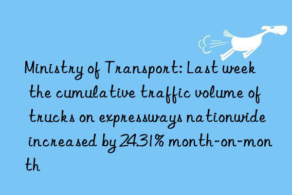 Ministry of Transport: Last week  the cumulative traffic volume of trucks on expressways nationwide increased by 24.31% month-on-month