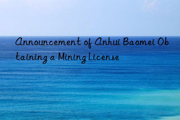 Announcement of Anhui Baomei Obtaining a Mining License