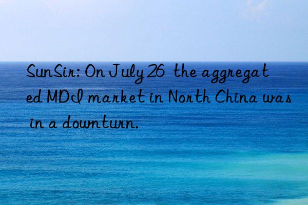 SunSir: On July 26  the aggregated MDI market in North China was in a downturn.