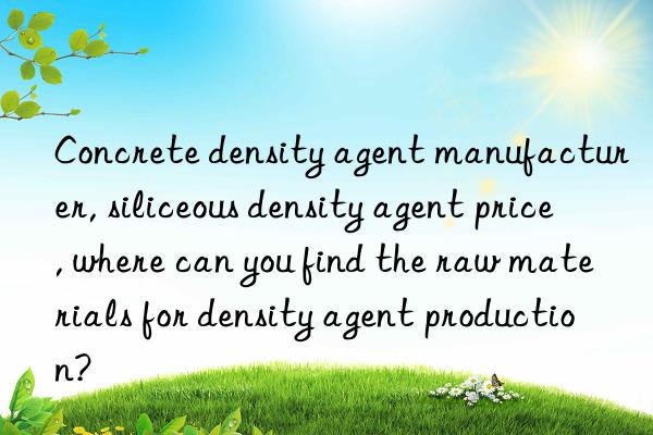 Concrete density agent manufacturer, siliceous density agent price, where can you find the raw materials for density agent production?