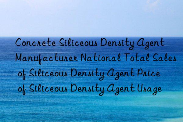 Concrete Siliceous Density Agent Manufacturer National Total Sales of Siliceous Density Agent Price of Siliceous Density Agent Usage