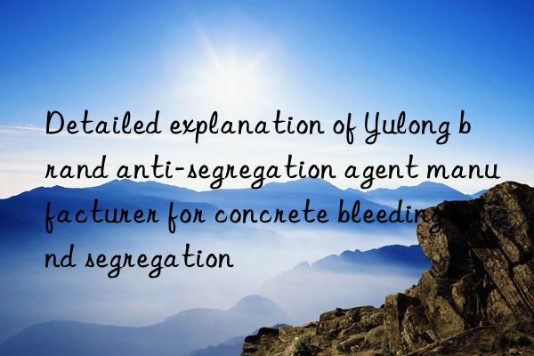 Detailed explanation of Yulong brand anti-segregation agent manufacturer for concrete bleeding and segregation