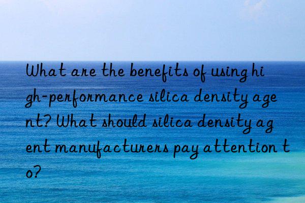 What are the benefits of using high-performance silica density agent? What should silica density agent manufacturers pay attention to?